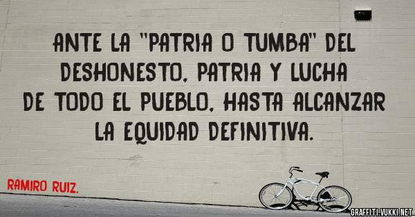 ANTE LA ''PATRIA O TUMBA'' DEL DESHONESTO, PATRIA Y LUCHA DE TODO EL PUEBLO, HASTA ALCANZAR LA EQUIDAD DEFINITIVA.