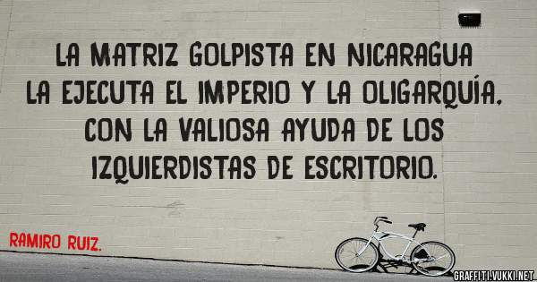 LA MATRIZ GOLPISTA EN NICARAGUA LA EJECUTA EL IMPERIO Y LA OLIGARQUÍA, CON LA VALIOSA AYUDA DE LOS IZQUIERDISTAS DE ESCRITORIO.