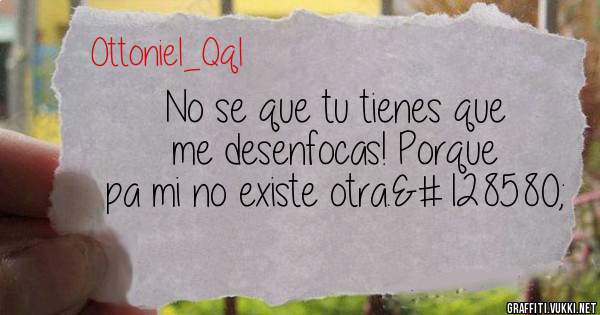 No se que tu tienes que me desenfocas! Porque pa mi no existe otra.🙄
