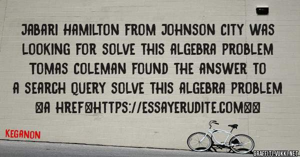 Jabari Hamilton from Johnson City was looking for solve this algebra problem 
 
Tomas Coleman found the answer to a search query solve this algebra problem 
 
 
<a href=https://essayerudite.com><
