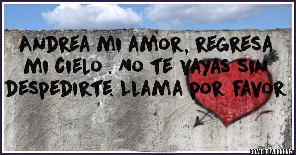 Andrea mi amor, regresa mi cielo . No te vayas sin despedirte. Llama por favor 
