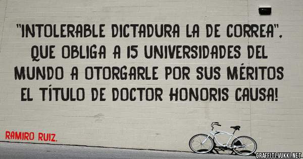 ''INTOLERABLE DICTADURA LA DE CORREA'', QUE OBLIGA A 15 UNIVERSIDADES DEL MUNDO A OTORGARLE POR SUS MÉRITOS EL TÍTULO DE DOCTOR HONORIS CAUSA!