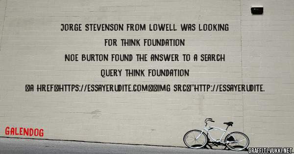 Jorge Stevenson from Lowell was looking for think foundation 
 
Noe Burton found the answer to a search query think foundation 
 
 
<a href=https://essayerudite.com><img src=''http://essayerudite.