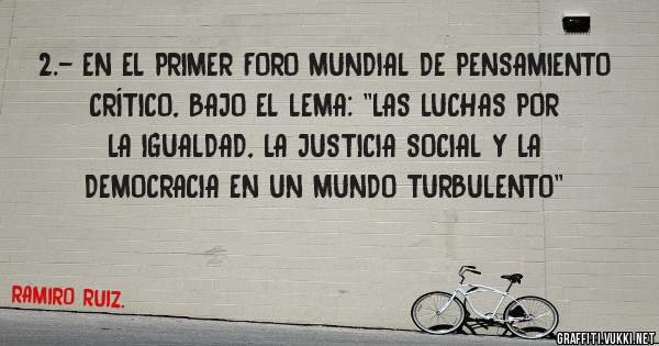 2.- EN EL PRIMER FORO MUNDIAL DE PENSAMIENTO CRÍTICO, BAJO EL LEMA: ''LAS LUCHAS POR LA IGUALDAD, LA JUSTICIA SOCIAL Y LA DEMOCRACIA EN UN MUNDO TURBULENTO''