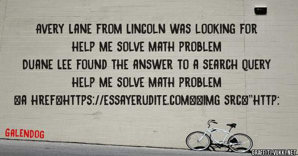 Avery Lane from Lincoln was looking for help me solve math problem 
 
Duane Lee found the answer to a search query help me solve math problem 
 
 
<a href=https://essayerudite.com><img src=''http: