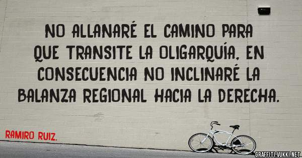 NO ALLANARÉ EL CAMINO PARA QUE TRANSITE LA OLIGARQUÍA, EN CONSECUENCIA NO INCLINARÉ LA BALANZA REGIONAL HACIA LA DERECHA.