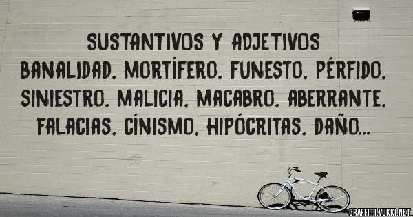 SUSTANTIVOS Y ADJETIVOS
banalIdad, mortífero, funesto, pérfido, siniestro, malicia, macabro, aberrante, falacias, cínismo, hipócritas, daño... 