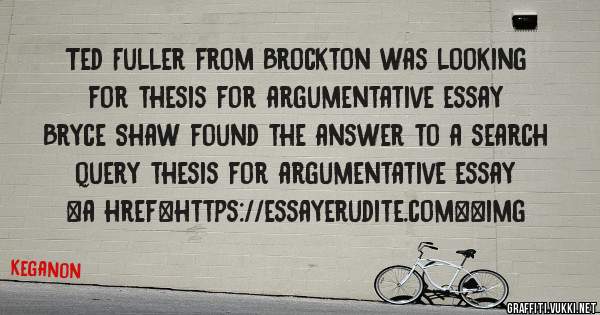 Ted Fuller from Brockton was looking for thesis for argumentative essay 
 
Bryce Shaw found the answer to a search query thesis for argumentative essay 
 
 
<a href=https://essayerudite.com><img 