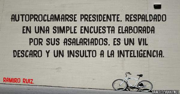 AUTOPROCLAMARSE PRESIDENTE, RESPALDADO EN UNA SIMPLE ENCUESTA ELABORADA POR SUS ASALARIADOS, ES UN VIL DESCARO Y UN INSULTO A LA INTELIGENCIA.