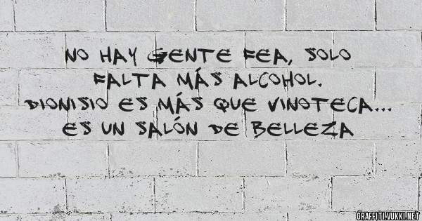 NO HAY GENTE FEA, SOLO FALTA MÁS ALCOHOL.
DIONISIO ES MÁS QUE VINOTECA... ES UN SALÓN DE BELLEZA