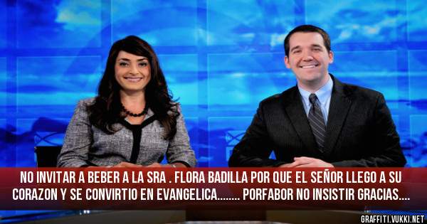 No invitar A Beber A la Sra . Flora Badilla Por que El señor Llego A su Corazon Y Se convirtio En Evangelica........ Porfabor No insistir Gracias....