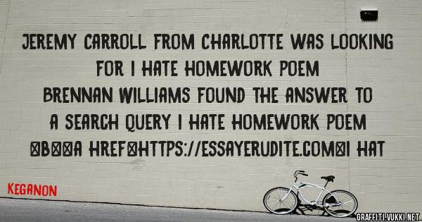 Jeremy Carroll from Charlotte was looking for i hate homework poem 
 
Brennan Williams found the answer to a search query i hate homework poem 
 
 
 
 
<b><a href=https://essayerudite.com>i hat