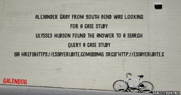 Alexander Gray from South Bend was looking for a case study 
 
Ulysses Hudson found the answer to a search query a case study 
 
 
<a href=https://essayerudite.com><img src=''http://essayerudite.c