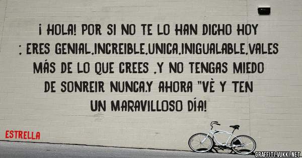 ¡ Hola! Por si no te lo han dicho hoy ; Eres genial,increible,unica,inigualable,vales más de lo que crees ,y no tengas miedo de sonreir nunca.Y ahora ''VÈ Y TEN UN MARAVILLOSO DÍA!