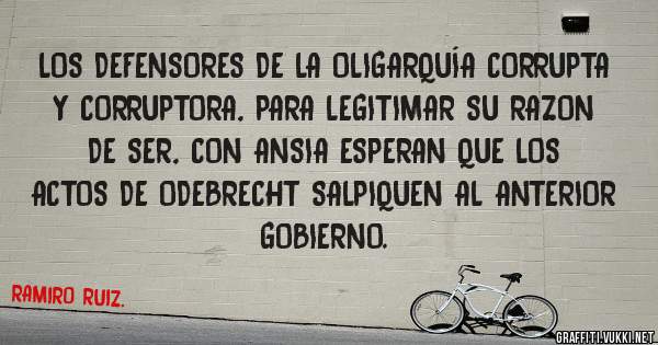 LOS DEFENSORES DE LA OLIGARQUÍA CORRUPTA Y CORRUPTORA, PARA LEGITIMAR SU RAZON DE SER, CON ANSIA ESPERAN QUE LOS ACTOS DE ODEBRECHT SALPIQUEN AL ANTERIOR GOBIERNO.