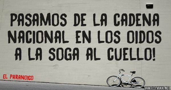 pasamos de la cadena nacional en los oidos a la soga al cuello!
