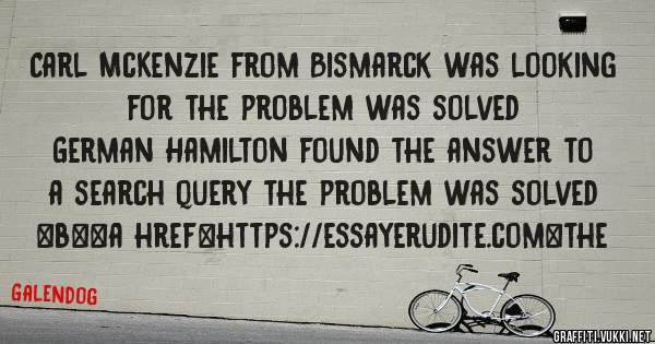 Carl McKenzie from Bismarck was looking for the problem was solved 
 
German Hamilton found the answer to a search query the problem was solved 
 
 
 
 
<b><a href=https://essayerudite.com>the 