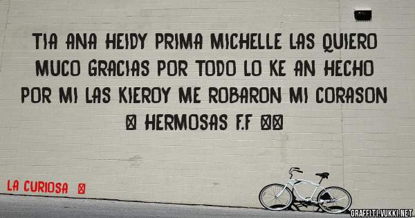 TIA ANA HEIDY PRIMA MICHELLE LAS QUIERO MUCO GRACIAS POR TODO LO KE AN HECHO POR MI LAS KIEROY ME ROBARON MI CORASON ♥ HERMOSAS F.F ♥♥