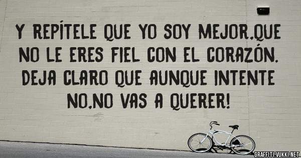 Y repítele que yo soy mejor,que no le eres fiel con el corazón. Deja claro que aunque intente no,no vas a querer!