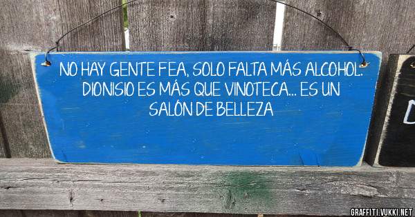 NO HAY GENTE FEA, SOLO FALTA MÁS ALCOHOL.
DIONISIO ES MÁS QUE VINOTECA... ES UN SALÓN DE BELLEZA