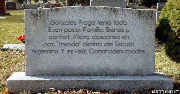 Gonzalez Fraga tenía todo. Buen pasar. Familia. Bienes y confort. Ahora descanza en paz, ''metido'' dentro del Estado Argentino. Y es feliz. Conchadetumadre.