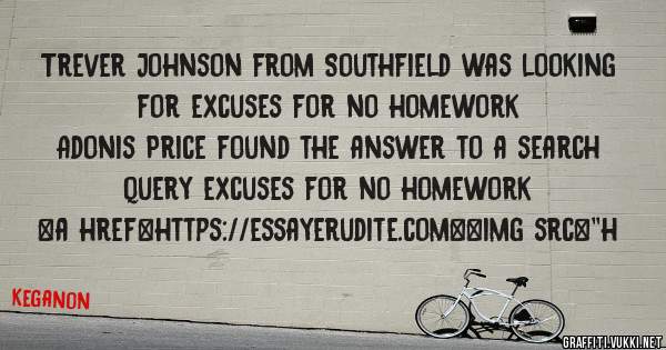 Trever Johnson from Southfield was looking for excuses for no homework 
 
Adonis Price found the answer to a search query excuses for no homework 
 
 
<a href=https://essayerudite.com><img src=''h