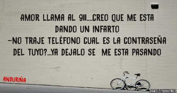 Amor llama al 911....creo que me esta dando un infarto
-no traje teléfono cual es la contraseña del tuyo?...ya dejalo se  me esta pasando 