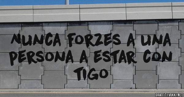 Nunca forzes a una persona a estar con tigo