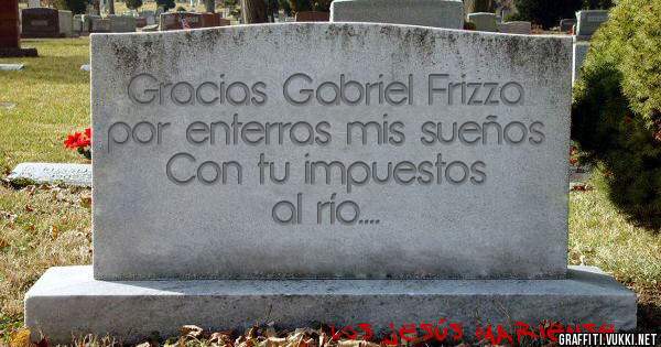 Gracias Gabriel Frizza por enterras mis sueños    Con tu impuestos al río....