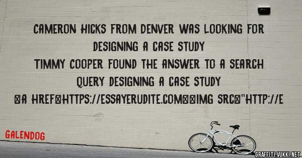 Cameron Hicks from Denver was looking for designing a case study 
 
Timmy Cooper found the answer to a search query designing a case study 
 
 
<a href=https://essayerudite.com><img src=''http://e