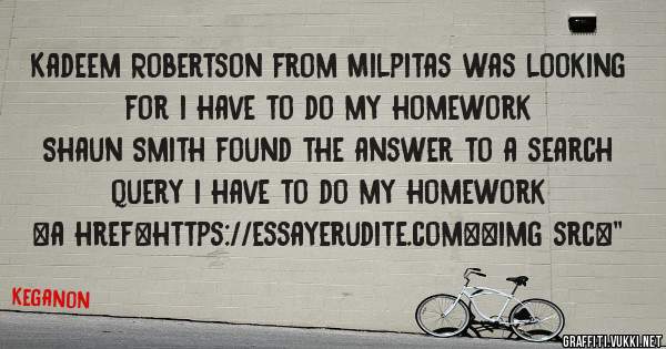 Kadeem Robertson from Milpitas was looking for i have to do my homework 
 
Shaun Smith found the answer to a search query i have to do my homework 
 
 
<a href=https://essayerudite.com><img src=''