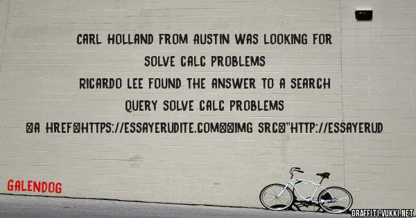 Carl Holland from Austin was looking for solve calc problems 
 
Ricardo Lee found the answer to a search query solve calc problems 
 
 
<a href=https://essayerudite.com><img src=''http://essayerud