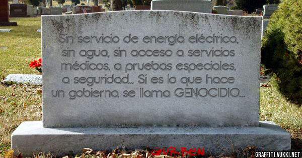 Sin servicio de energía eléctrica, sin agua, sin acceso a servicios médicos, a pruebas especiales, a seguridad... Si es lo que hace un gobierno, se llama GENOCIDIO o no?