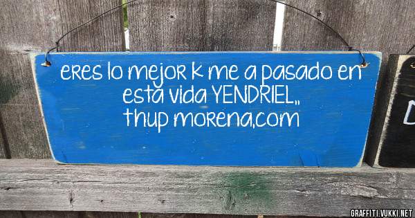 eres lo mejor k me a pasado en esta vida YENDRIEL,,
thup morena,com