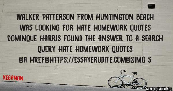 Walker Patterson from Huntington Beach was looking for hate homework quotes 
 
Dominque Harris found the answer to a search query hate homework quotes 
 
 
<a href=https://essayerudite.com><img s