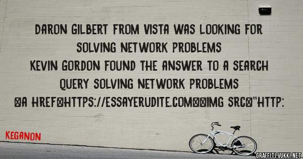 Daron Gilbert from Vista was looking for solving network problems 
 
Kevin Gordon found the answer to a search query solving network problems 
 
 
<a href=https://essayerudite.com><img src=''http: