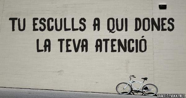 Tu esculls a qui dones la teva atenció