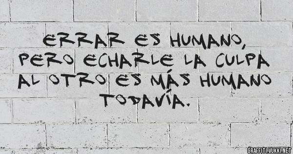 Errar es humano, pero echarle la culpa al otro es más humano todavía.