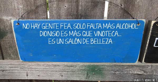 NO HAY GENTE FEA, SOLO FALTA MÁS ALCOHOL.
DIONISIO ES MÁS QUE VINOTECA... 
ES UN SALÓN DE BELLEZA