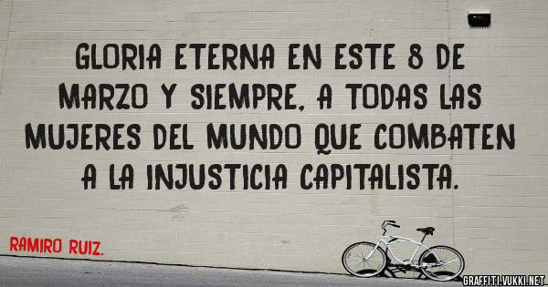 GLORIA ETERNA EN ESTE 8 DE MARZO Y SIEMPRE, A TODAS LAS MUJERES DEL MUNDO QUE COMBATEN A LA INJUSTICIA CAPITALISTA.