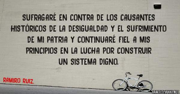 SUFRAGARÉ EN CONTRA DE LOS CAUSANTES HISTÓRICOS DE LA DESIGUALDAD Y EL SUFRIMIENTO DE MI PATRIA Y CONTINUARÉ FIEL A MIS PRINCIPIOS EN LA LUCHA POR CONSTRUIR UN SISTEMA DIGNO.