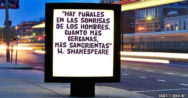 
''Hay puñales en las sonrisas de los hombres. Cuanto más cercanas, más sangrientas''
W. SHAKESPEARE

