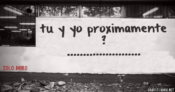 tu y yo proximamente ?
.......................