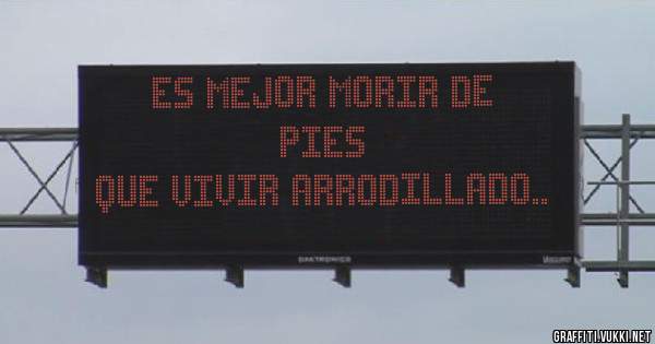 ES MEJOR MORIR DE PIES
QUE VIVIR ARRODILLADO..