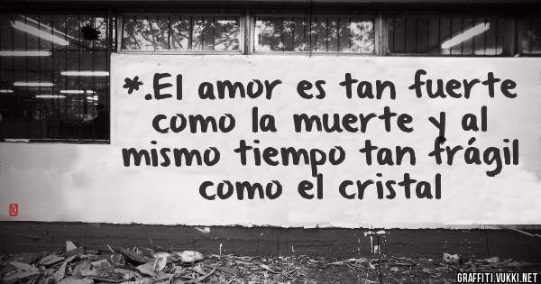 *.El amor es tan fuerte como la muerte y al mismo tiempo tan frágil como el cristal