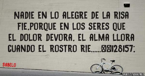 Nadie en lo alegre de la risa fie,porque en los seres que el dolor devora, el alma llora cuando el rostro rie......💝