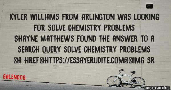 Kyler Williams from Arlington was looking for solve chemistry problems 
 
Shayne Matthews found the answer to a search query solve chemistry problems 
 
 
<a href=https://essayerudite.com><img sr