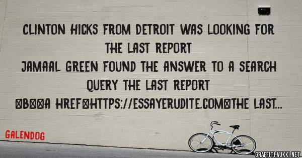 Clinton Hicks from Detroit was looking for the last report 
 
Jamaal Green found the answer to a search query the last report 
 
 
 
 
<b><a href=https://essayerudite.com>the last report</a></b