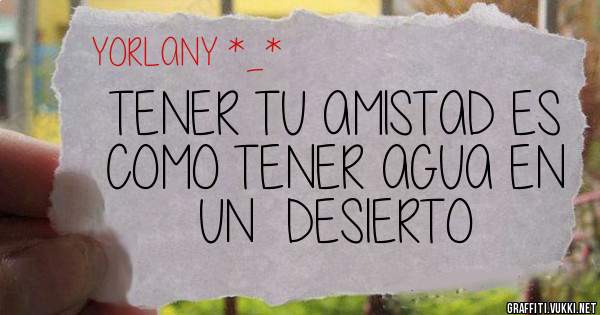 TENER TU AMISTAD ES COMO TENER AGUA EN UN  DESIERTO 