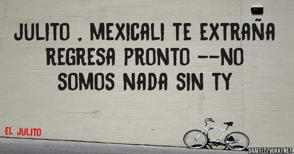 julito , mexicali te extraña regresa pronto --no somos nada sin ty 
